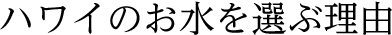 ハワイのお水を選ぶ理由