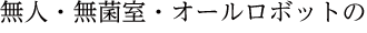 無人・無菌室・オールロボットの