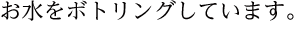 お水をボトリングしています。