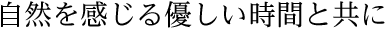自然を感じる優しい時間と共に