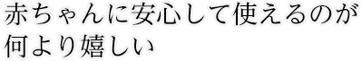 赤ちゃんに安心して使えるのが 何より嬉しい